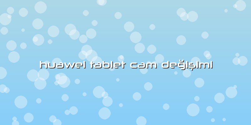 Huawei Tablet Cam Değişimi