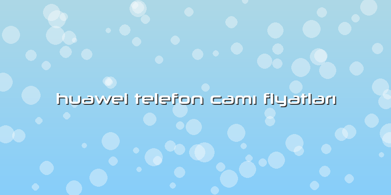 Huawei Telefon Camı Fiyatları