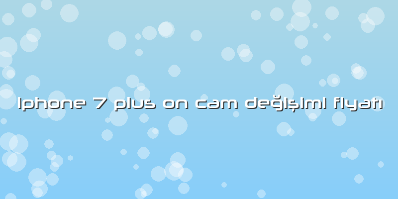 Iphone 7 Plus On Cam Değişimi Fiyatı