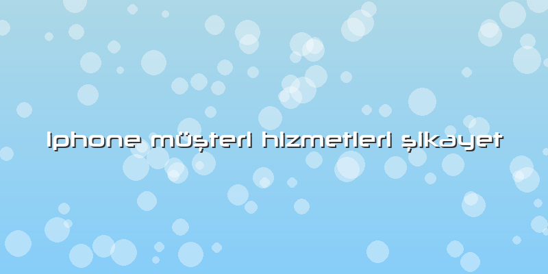 Iphone Müşteri Hizmetleri şikayet