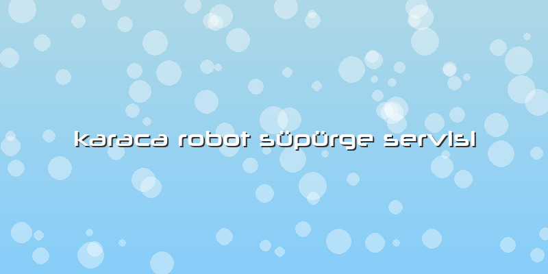 Karaca Robot Süpürge Servisi