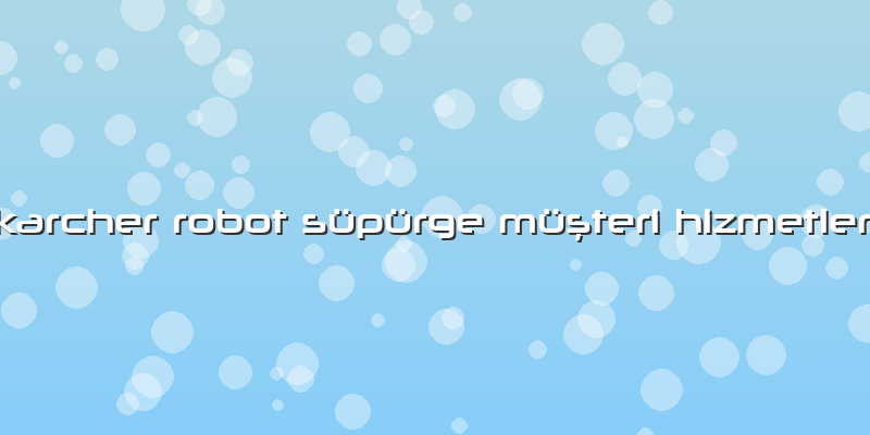 Karcher Robot Süpürge Müşteri Hizmetleri