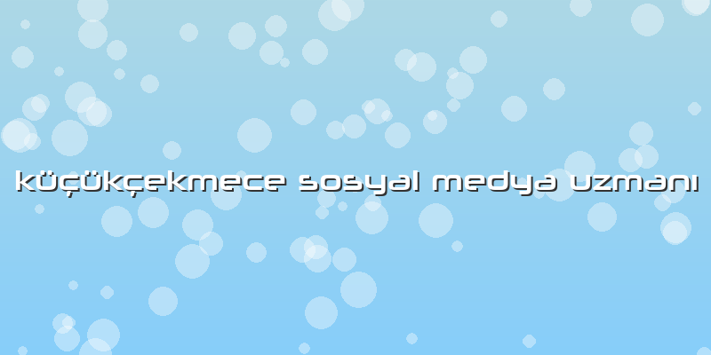 Küçükçekmece Sosyal Medya Uzmanı