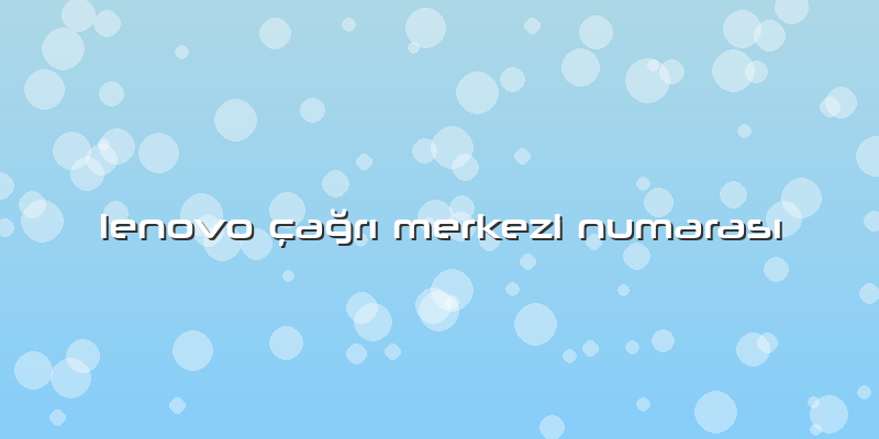 Lenovo çağrı Merkezi Numarası