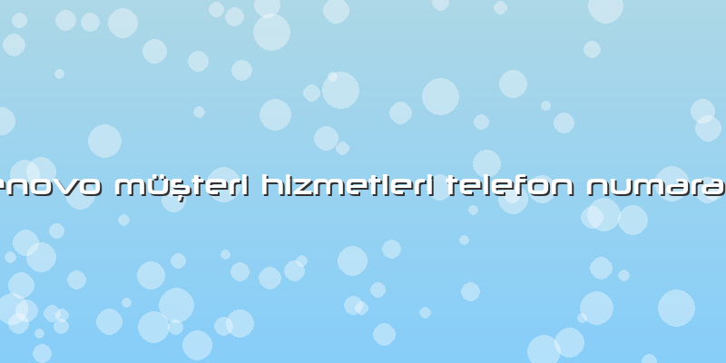 Lenovo Müşteri Hizmetleri Telefon Numarası