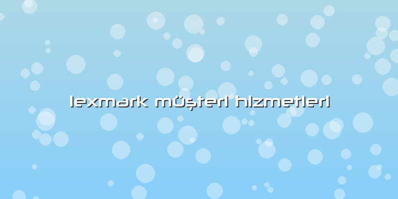 Lexmark Müşteri Hizmetleri