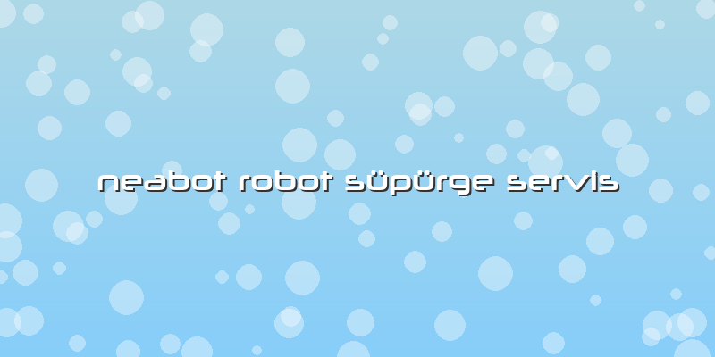 Neabot Robot Süpürge Servis