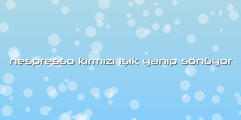 Nespresso Kırmızı ışık Yanıp Sönüyor