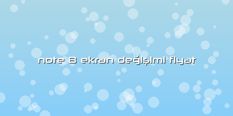 Note 8 Ekran Değişimi Fiyat