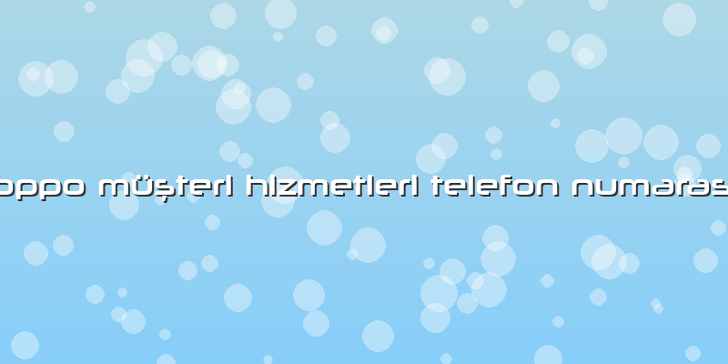 Oppo Müşteri Hizmetleri Telefon Numarası