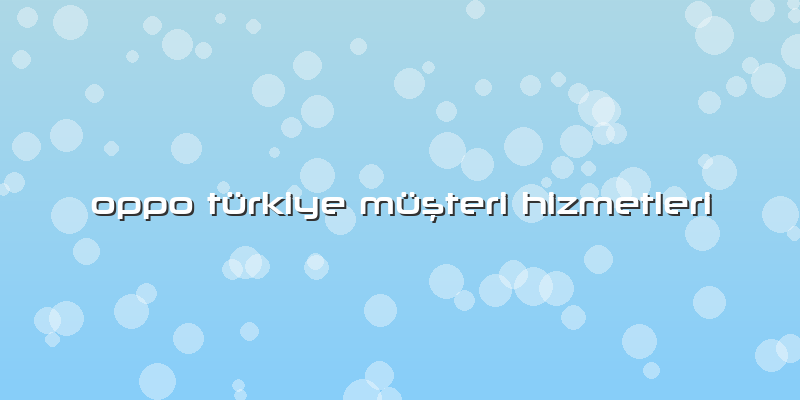 Oppo Türkiye Müşteri Hizmetleri