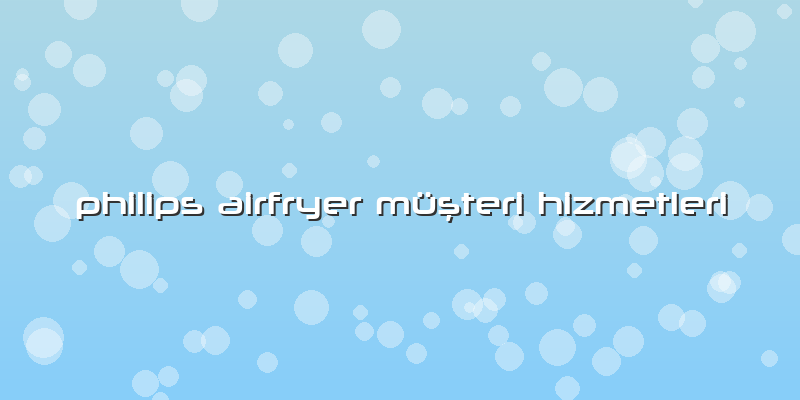 Philips Airfryer Müşteri Hizmetleri