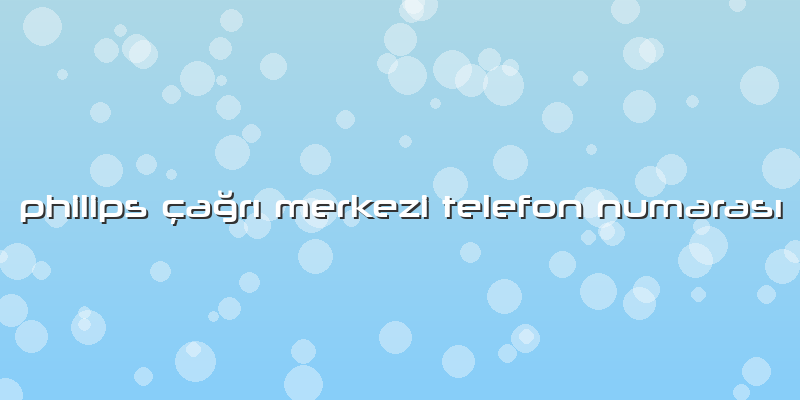 Philips çağrı Merkezi Telefon Numarası