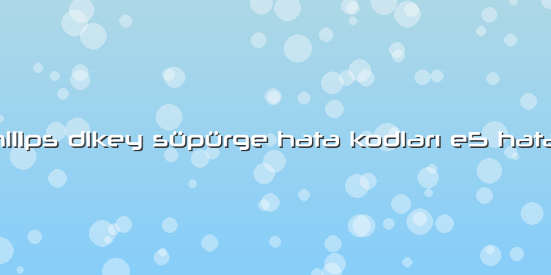 Philips Dikey Süpürge Hata Kodları E5 Hatası