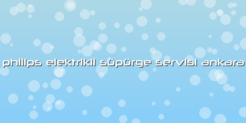 Philips Elektrikli Süpürge Servisi Ankara