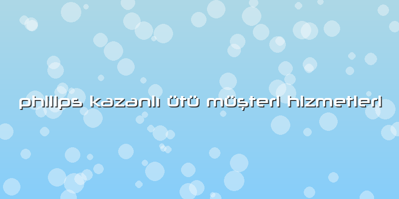 Philips Kazanlı ütü Müşteri Hizmetleri