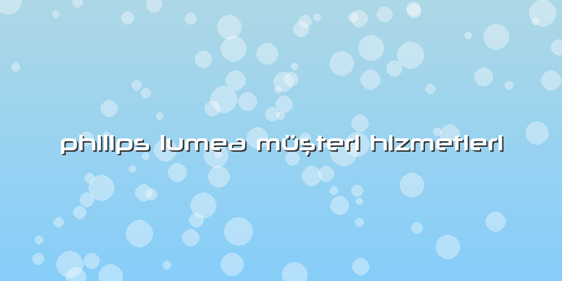 Philips Lumea Müşteri Hizmetleri
