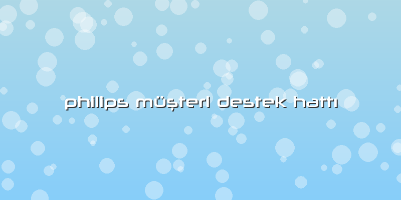 Philips Müşteri Destek Hattı