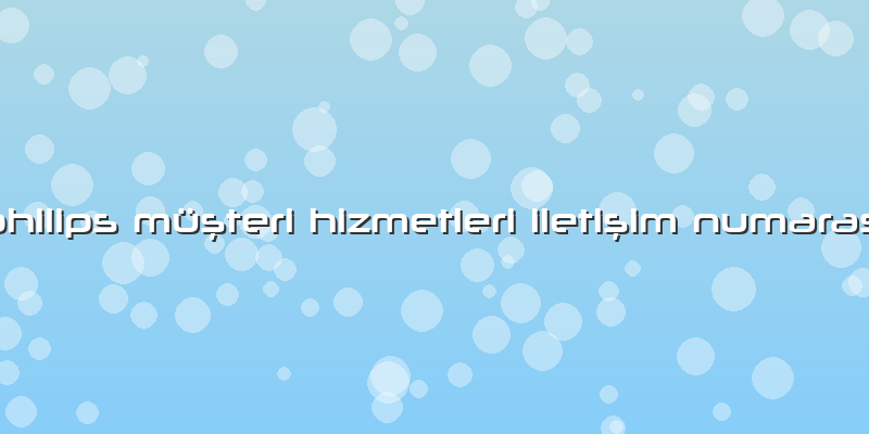 Philips Müşteri Hizmetleri Iletişim Numarası