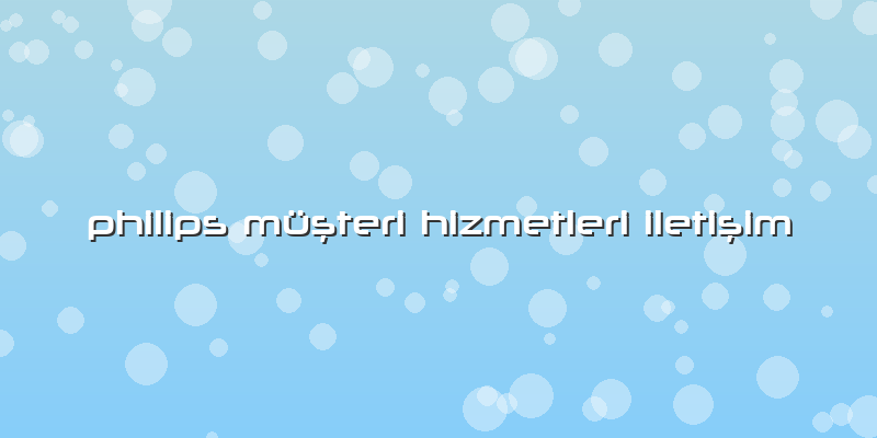 Philips Müşteri Hizmetleri Iletişim