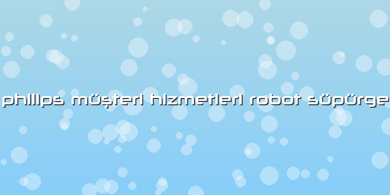 Philips Müşteri Hizmetleri Robot Süpürge