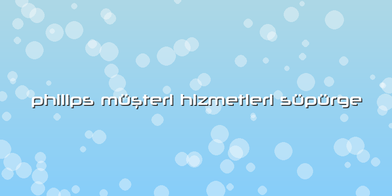 Philips Müşteri Hizmetleri Süpürge