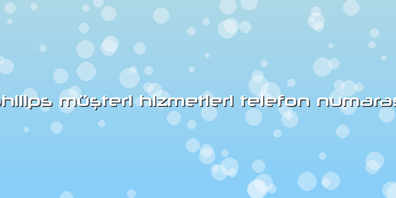 Philips Müşteri Hizmetleri Telefon Numarası
