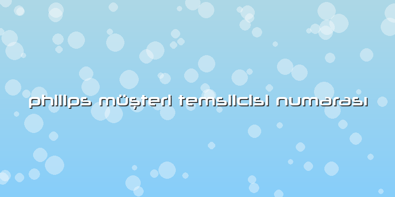 Philips Müşteri Temsilcisi Numarası