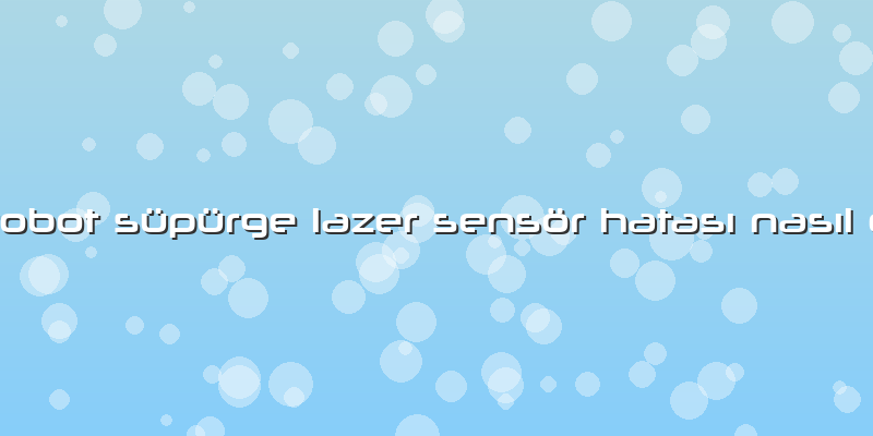 Philips Robot Süpürge Lazer Sensör Hatası Nasıl Düzeltilir