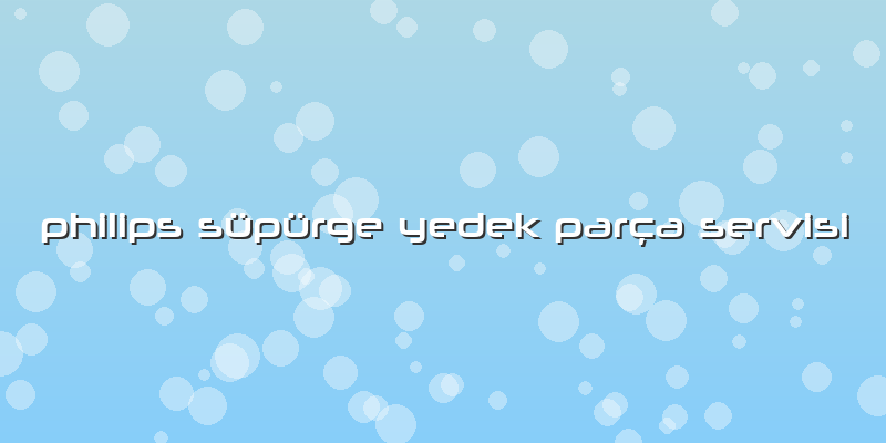 Philips Süpürge Yedek Parça Servisi