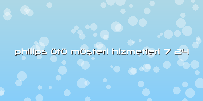 Philips ütü Müşteri Hizmetleri 7 24