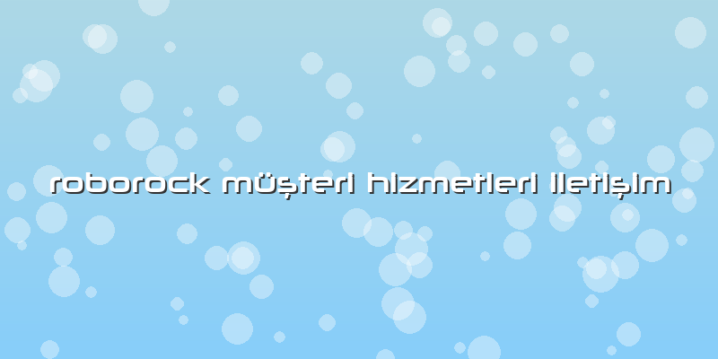 Roborock Özel Müşteri Hizmetleri Iletişim