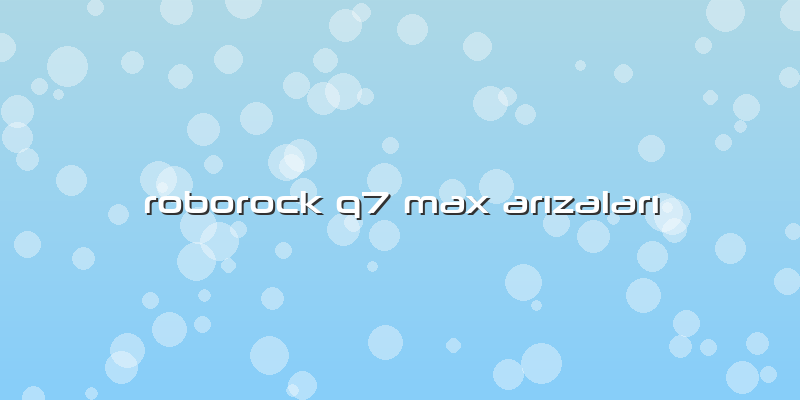 Roborock Q7 Max Arızaları
