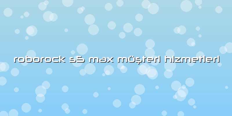 Roborock S5 Max Özel Müşteri Hizmetleri