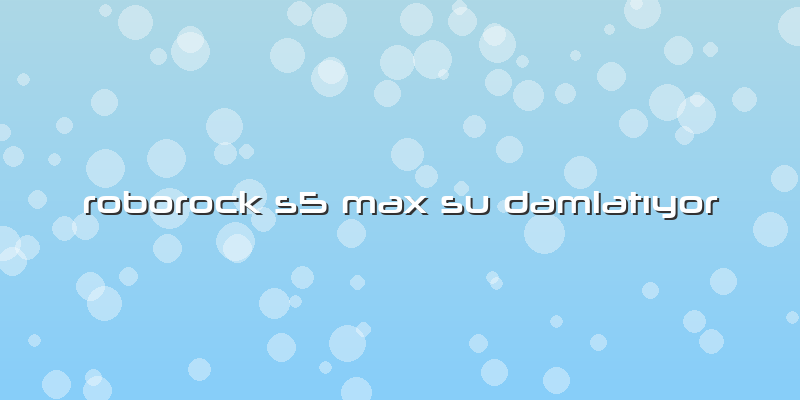 Roborock S5 Max Su Damlatıyor