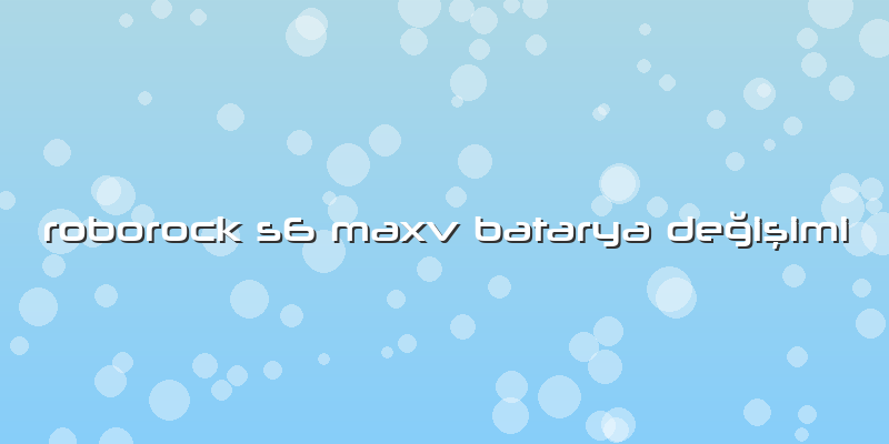 Roborock S6 Maxv Batarya Değişimi