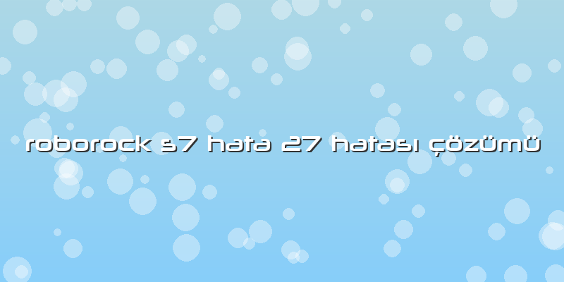 Roborock S7 Hata 27 Hatası çözümü