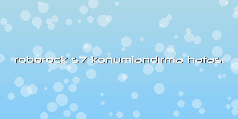 Roborock S7 Konumlandırma Hatası
