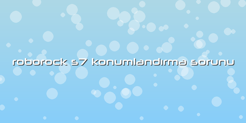 Roborock S7 Konumlandırma Sorunu