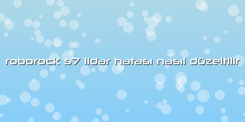 Roborock S7 Lidar Hatası Nasıl Düzeltilir