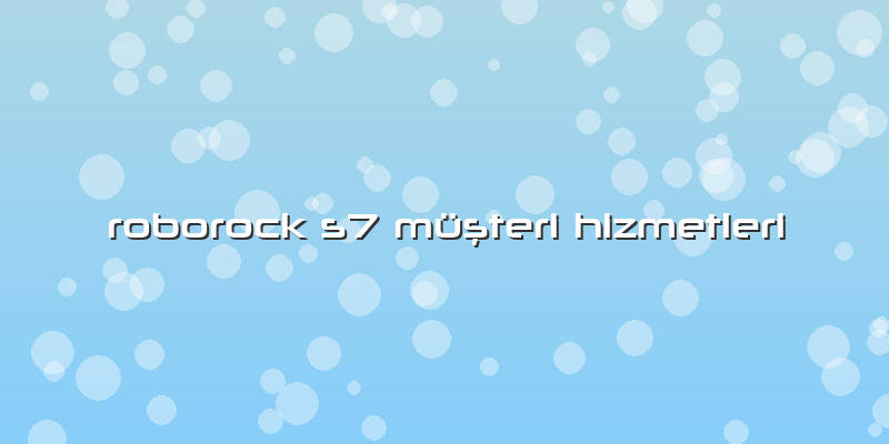 Roborock S7 Özel Müşteri Hizmetleri