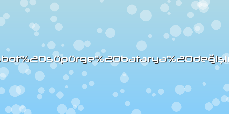 Robot süpürge batarya değişimi