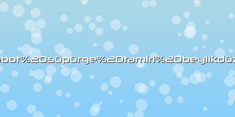 Robot süpürge tamiri beylikdüzü