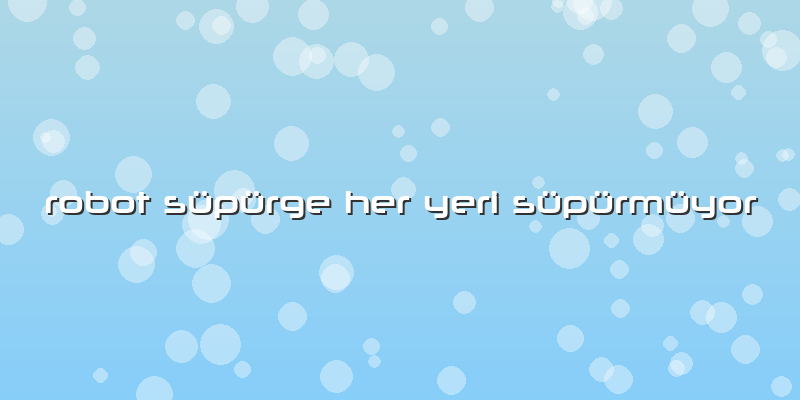 Robot Süpürge Her Yeri Süpürmüyor