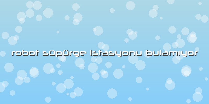Robot Süpürge Istasyonu Bulamıyor