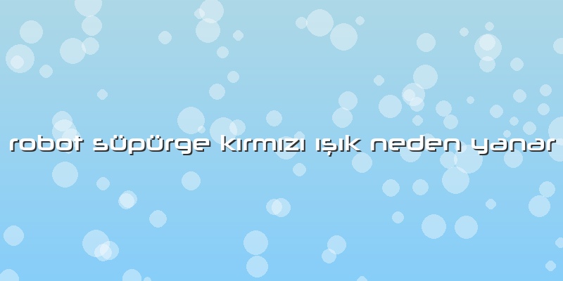 Robot Süpürge Kırmızı ışık Neden Yanar
