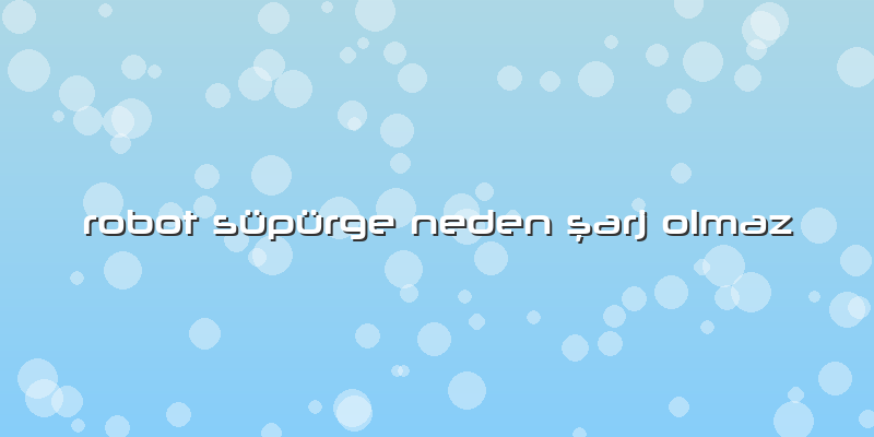 Robot Süpürge Neden şarj Olmaz