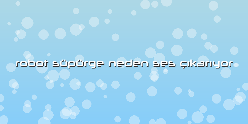 Robot Süpürge Neden Ses çıkarıyor