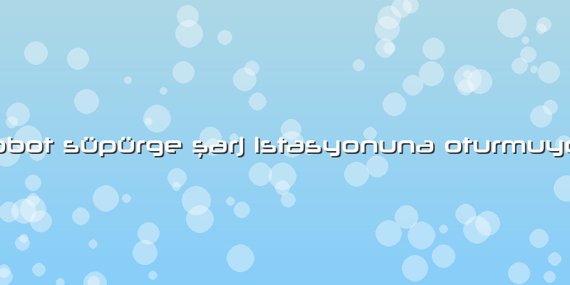 Robot Süpürge şarj Istasyonuna Oturmuyor