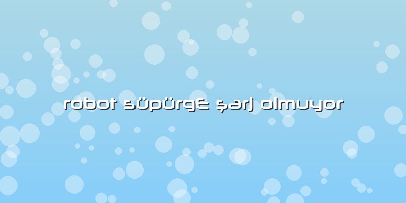 Robot Süpürge şarj Olmuyor